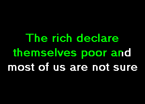 The rich declare

themselves poor and
most of us are not sure