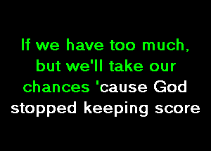 If we have too much,
but we'll take our
chances 'cause God
stopped keeping score