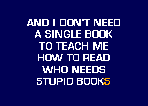 AND I DON'T NEED
A SINGLE BOOK
T0 TEACH ME
HOW TO READ
WHO NEEDS
STUPID BOOKS

g