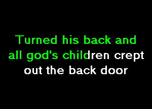 Turned his back and

all god's children crept
out the back door