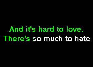 And it's hard to love.

There's so much to hate