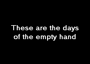 These are the days

of the empty hand