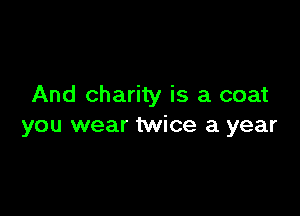 And charity is a coat

you wear twice a year