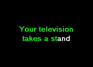 Your television

takes a stand