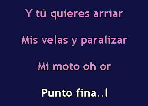 Y to quieres arriar

Mis velas y paralizar

Mi moto oh or

Punto fina..l
