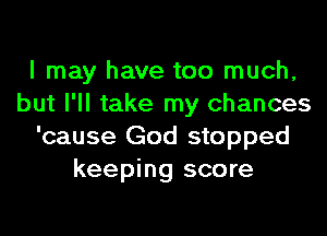 I may have too much,
but I'll take my chances
'cause God stopped
keeping score