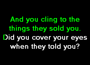 And you cling to the
things they sold you.

Did you cover your eyes
when they told you?