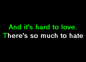 And it's hard to love.

There's so much to hate