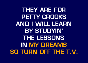 THEY ARE FOR
PETTY CROOKS
AND I WILL LEARN
BY STUDYIN'

THE LESSONS
IN MY DREAMS
SO TURN OFF THE T.V.