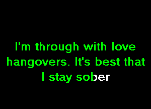I'm through with love

hangovers. It's best that
I stay sober