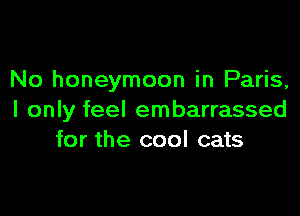 No honeymoon in Paris,

I only feel embarrassed
for the cool cats