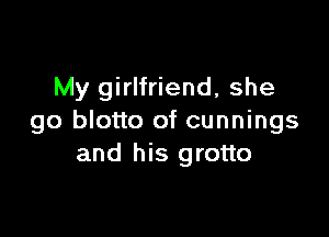My girlfriend, she

go blotto of cunnings
and his grotto