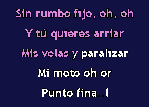 Sin rumbo fijo, oh, oh

Y tu quieres arriar

Mis velas y paralizar

Mi moto oh or

Punto fina..l