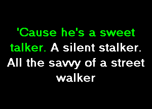 'Cause he's a sweet
talker. A silent stalker.

All the sawy of a street
walker