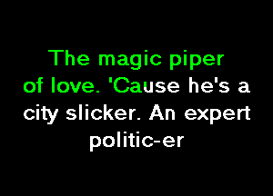 The magic piper
of love. 'Cause he's a

city slicker. An expert
politic-er
