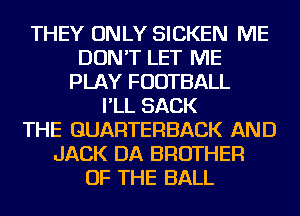 THEY ONLY SICKEN ME
DON'T LET ME
PLAY FOOTBALL
I'LL SACK
THE GUARTERBACK AND
JACK DA BROTHER
OF THE BALL