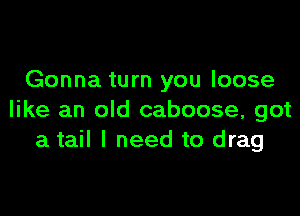 Gonna turn you loose

like an old caboose, got
a tail I need to drag