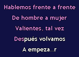 Hablemos frente a frente
De hombre a mujer
Valientes, tal vez
Despue'es volvamos

A empeza..r