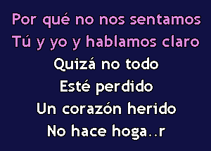 Por qus'z no nos sentamos
Tu y yo y hablamos claro
Quiza no todo
Este'z perdido
Un corazc'm herido
No hace hoga..r