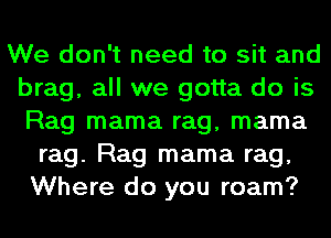 We don't need to sit and
brag, all we gotta do is
Rag mama rag, mama

rag. Rag mama rag,
Where do you roam?