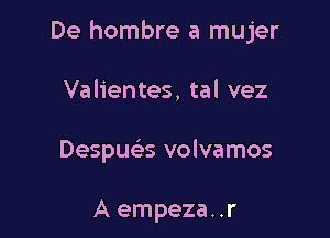 De hombre a mujer

Valientes, tal vez

Despua volvamos

A empeza..r