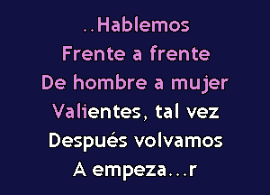 ..Hablemos
Frente a frente
De hombre a mujer

Valientes, tal vez
Despue's volvamos
A empeza. . .r