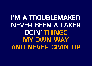 I'M A TROUBLEMAKER
NEVER BEEN A FAKER
DOIN' THINGS
MY OWN WAY
AND NEVER GIVIN' UP