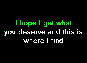 I hope I get what

you deserve and this is
where I find