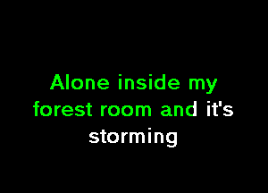 Alone inside my

forest room and it's
storming
