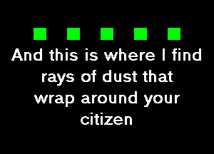 El El E El D
And this is where I find

rays of dust that
wrap around your
citizen