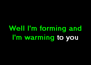 Well I'm forming and

I'm warming to you