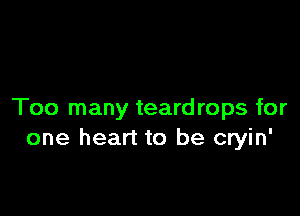 Too many teardrops for
one heart to be cryin'