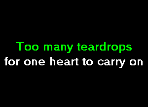 Too many teardrops

for one heart to carry on