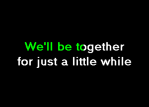 We'll be together

for just a little while