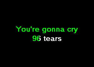 You're gonna cry

96 tears