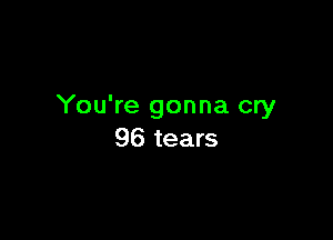 You're gonna cry

96 tears