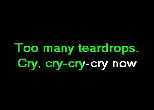 Too many teardrops.

Cry, cry-cry-cry now