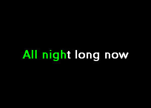 All night long now