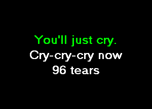 You'll just cry.

Cry-cry-cry now
96 tears