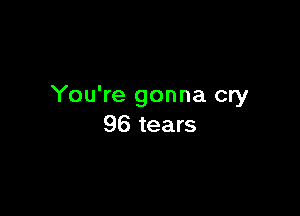 You're gonna cry

96 tears