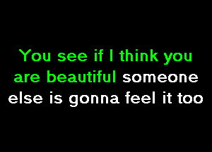 You see if I think you
are beautiful someone
else is gonna feel it too