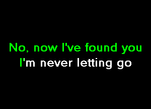 No, now I've found you

I'm never letting go