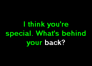 I think you're

special. What's behind
your back?