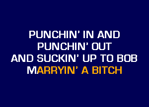 PUNCHIN' IN AND
PUNCHIN' OUT
AND SUCKIN' UP TO BOB
MARRYIN' A BITCH