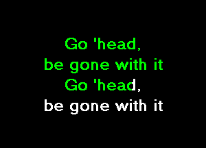 Go 'head,
be gone with it

Go 'head,
be gone with it