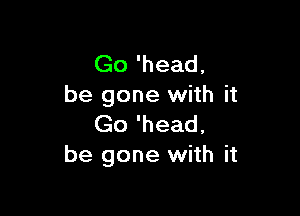 Go 'head,
be gone with it

Go 'head,
be gone with it