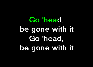 Go 'head,
be gone with it

Go 'head,
be gone with it