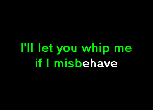 I'll let you whip me

if I misbehave