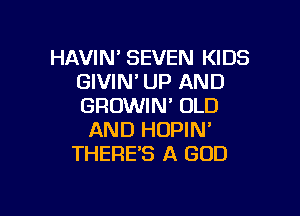 HAVIN' SEVEN KIDS
GIVIN' UP AND
GROWIN' OLD

AND HOPIN'
THERE'S A GOD