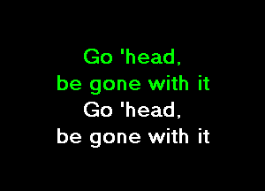 Go 'head,
be gone with it

Go 'head,
be gone with it